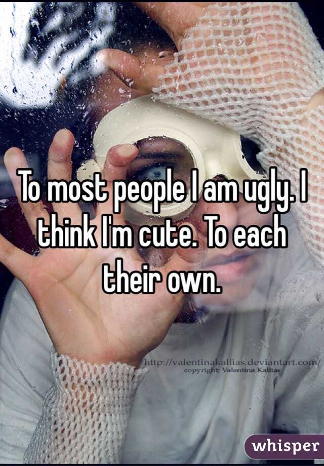To most people I am ugly. I think I'm cute. To each their own. 