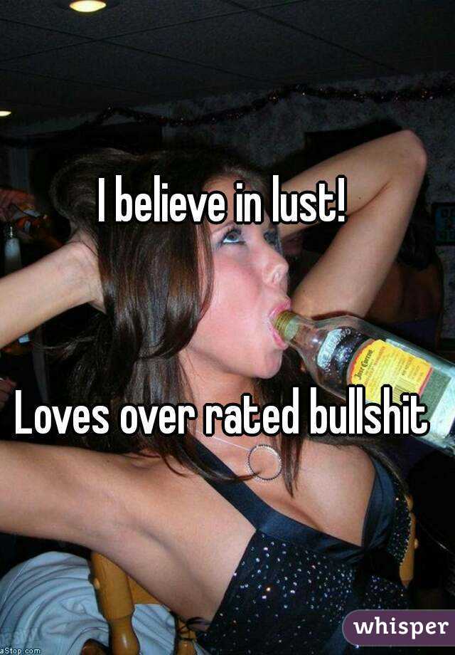 I believe in lust! 


Loves over rated bullshit 