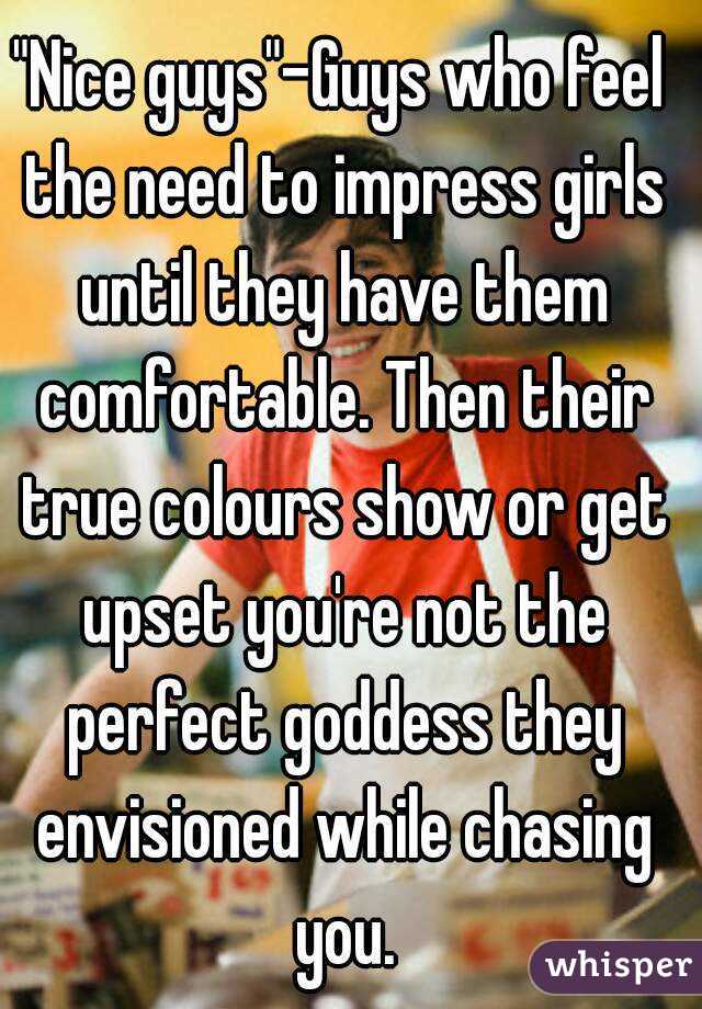 "Nice guys"-Guys who feel the need to impress girls until they have them comfortable. Then their true colours show or get upset you're not the perfect goddess they envisioned while chasing you.