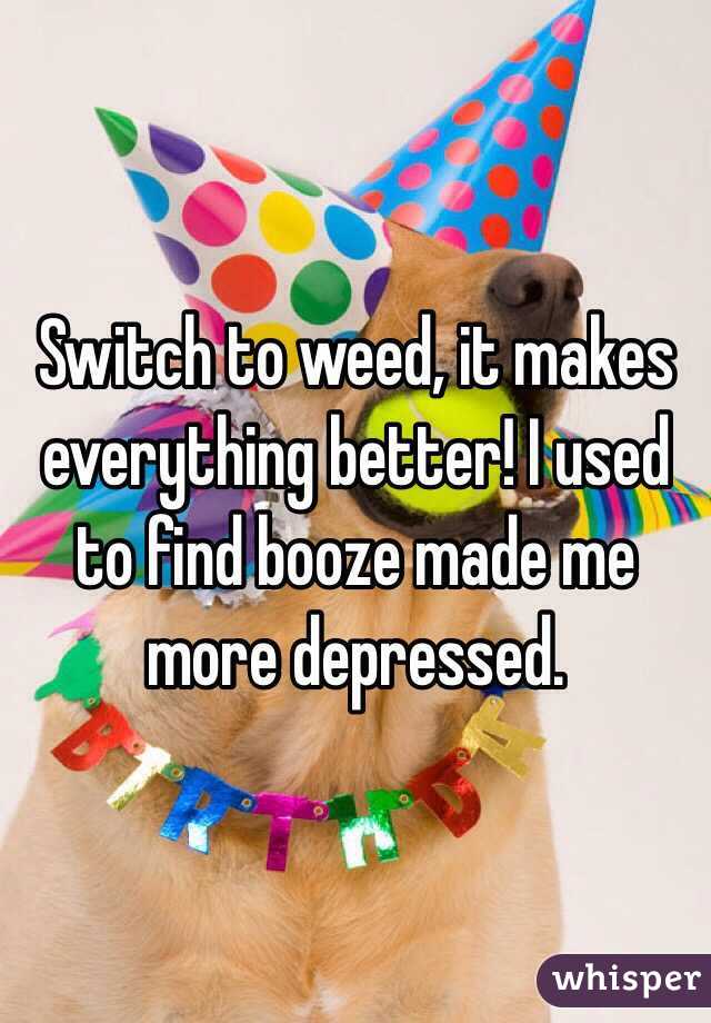 Switch to weed, it makes everything better! I used to find booze made me more depressed. 