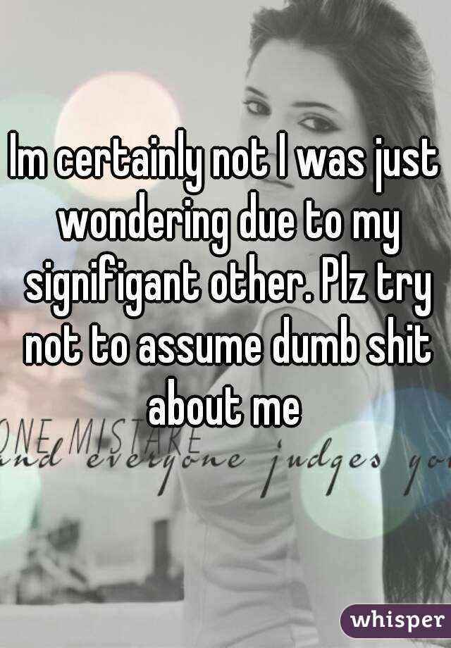 Im certainly not I was just wondering due to my signifigant other. Plz try not to assume dumb shit about me 