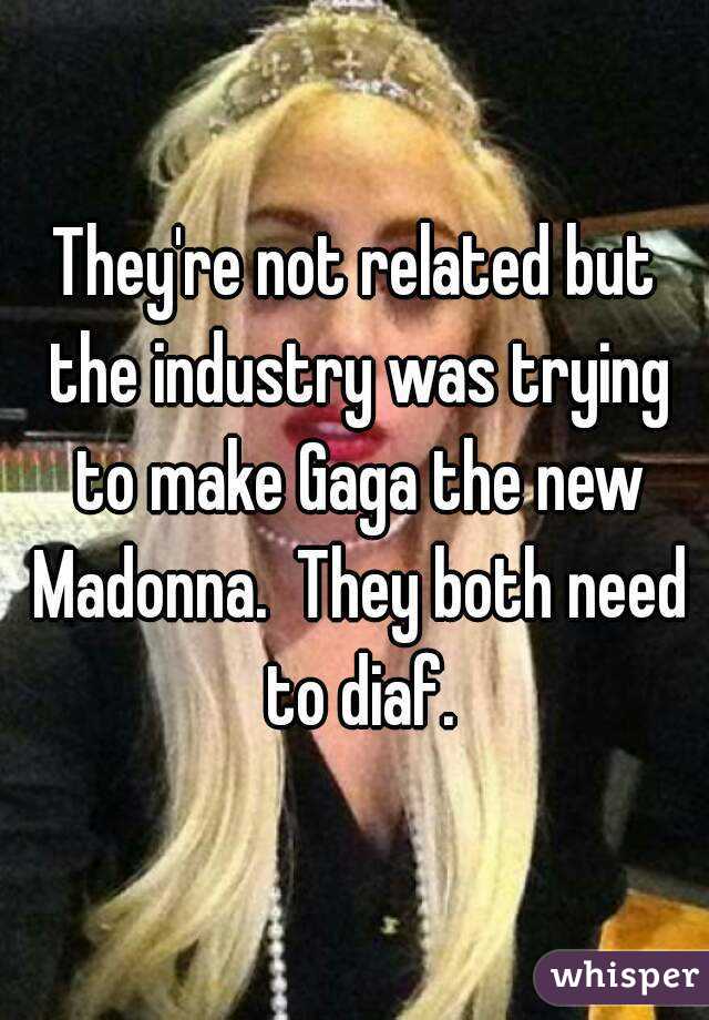They're not related but the industry was trying to make Gaga the new Madonna.  They both need to diaf.