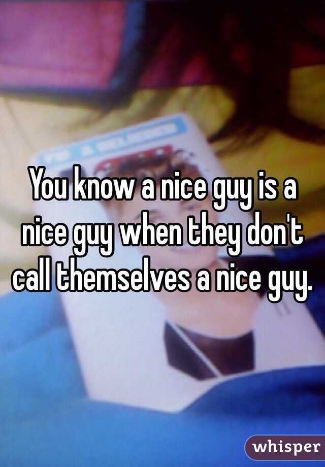 You know a nice guy is a nice guy when they don't call themselves a nice guy.