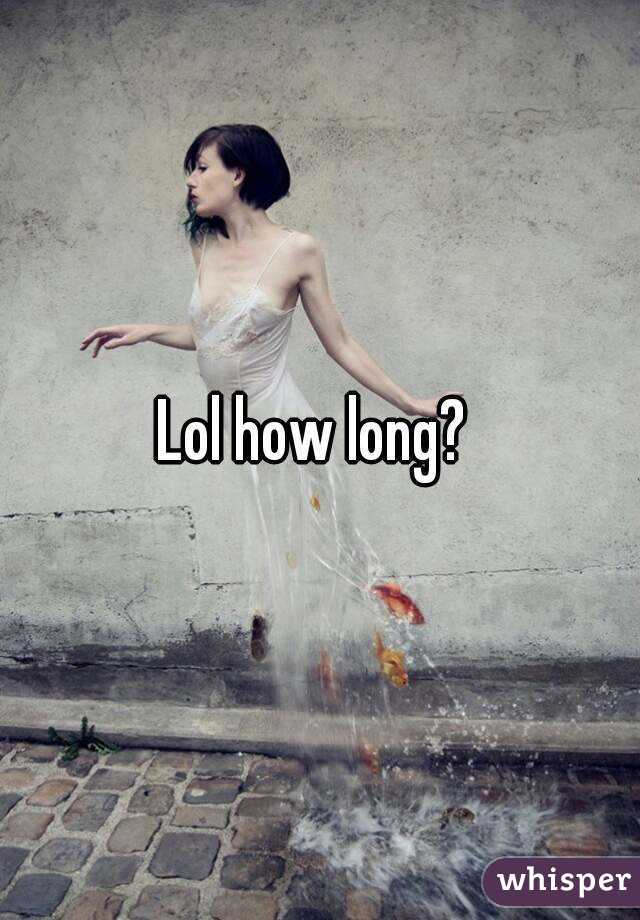 Lol how long? 