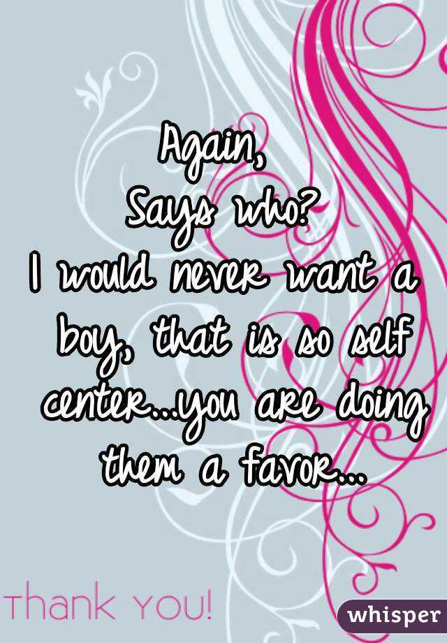 Again, 
Says who?
I would never want a boy, that is so self center...you are doing them a favor...