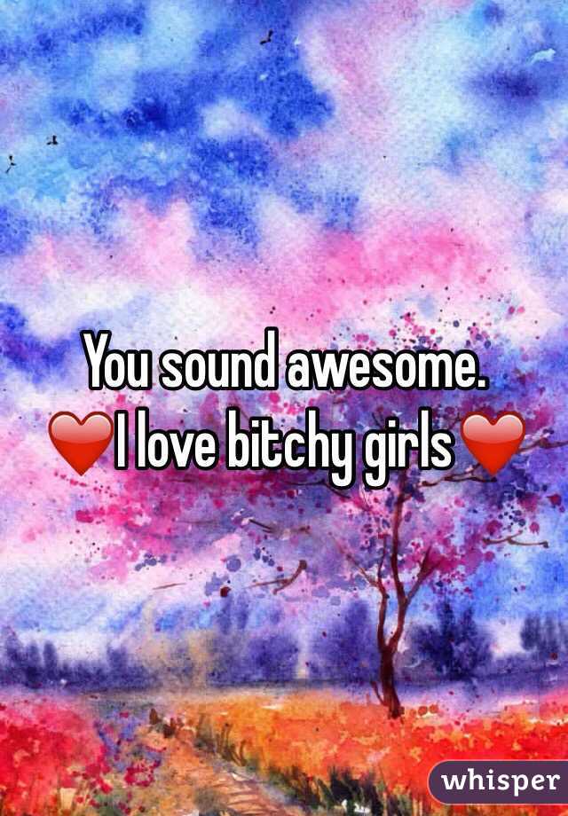 You sound awesome. 
❤️I love bitchy girls❤️