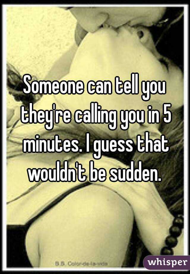 Someone can tell you they're calling you in 5 minutes. I guess that wouldn't be sudden. 