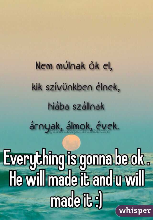 Everything is gonna be ok . He will made it and u will made it :)