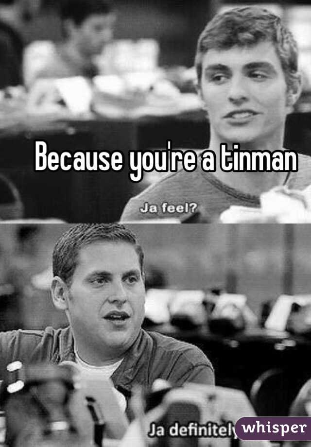 Because you're a tinman 