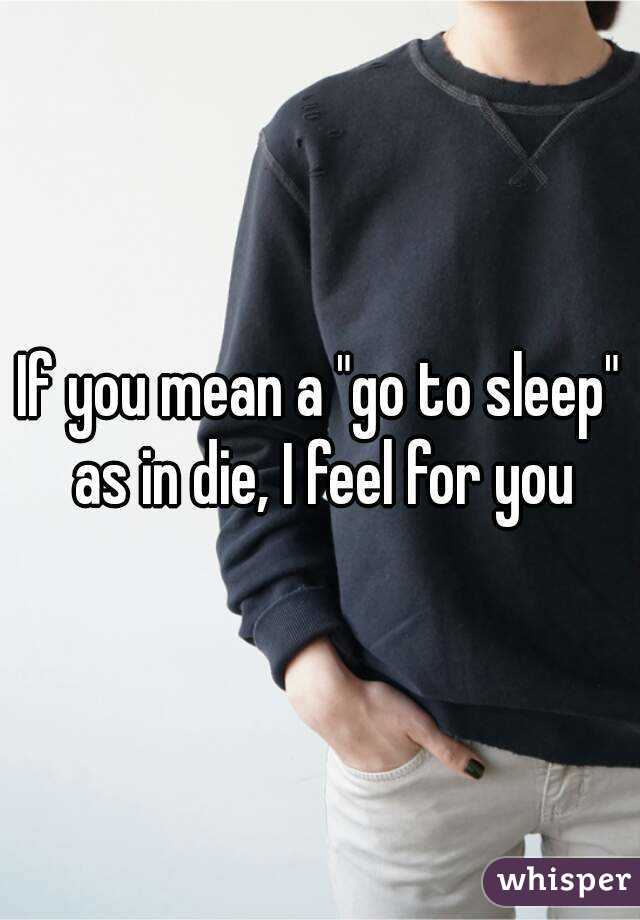 If you mean a "go to sleep" as in die, I feel for you