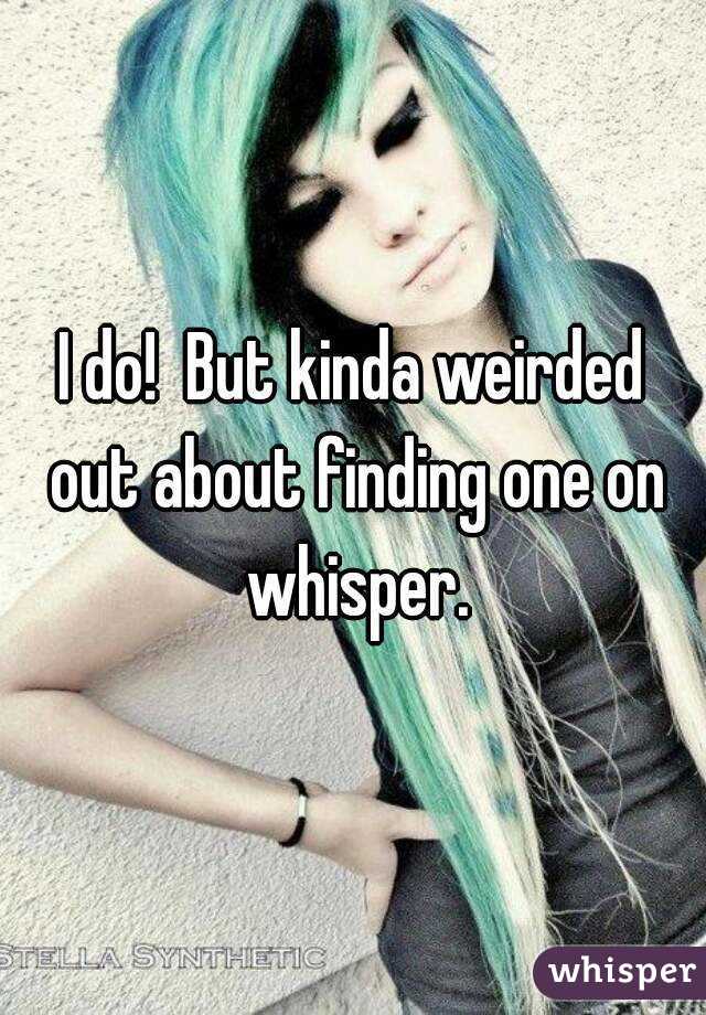 I do!  But kinda weirded out about finding one on whisper.