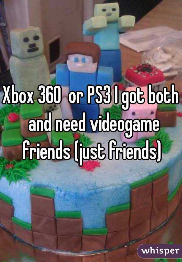Xbox 360  or PS3 I got both  and need videogame friends (just friends)
