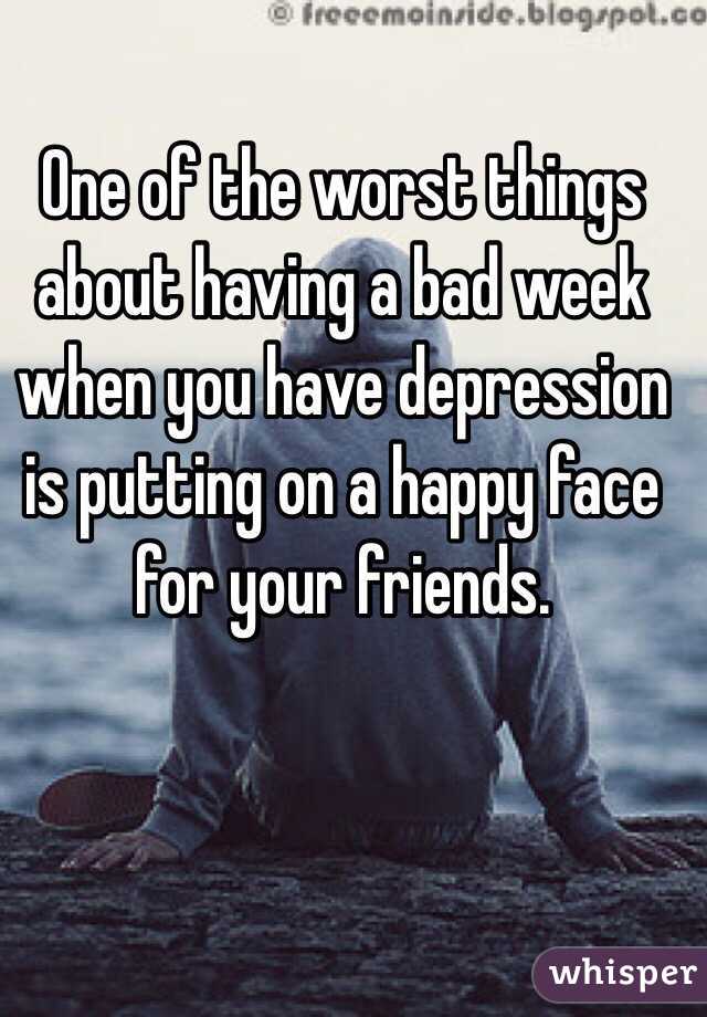 One of the worst things about having a bad week when you have depression is putting on a happy face for your friends.