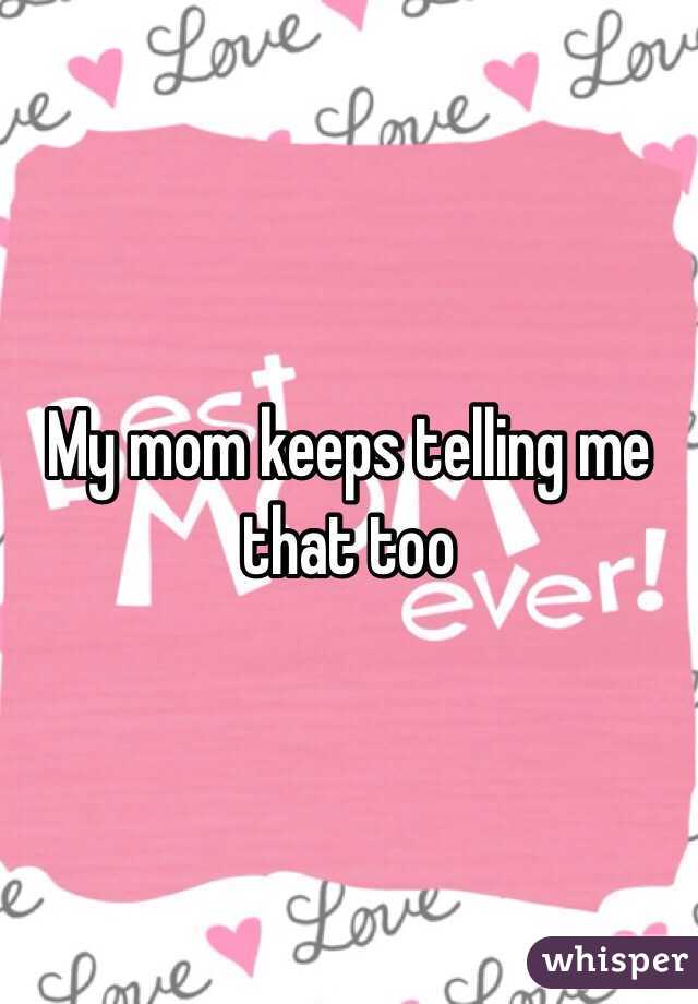 My mom keeps telling me that too