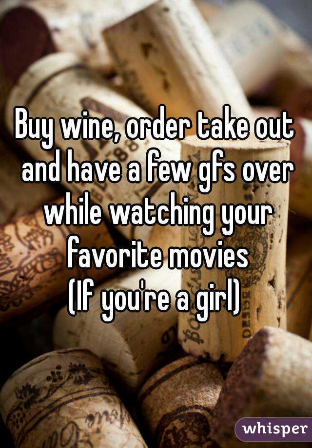 Buy wine, order take out and have a few gfs over while watching your favorite movies
(If you're a girl)