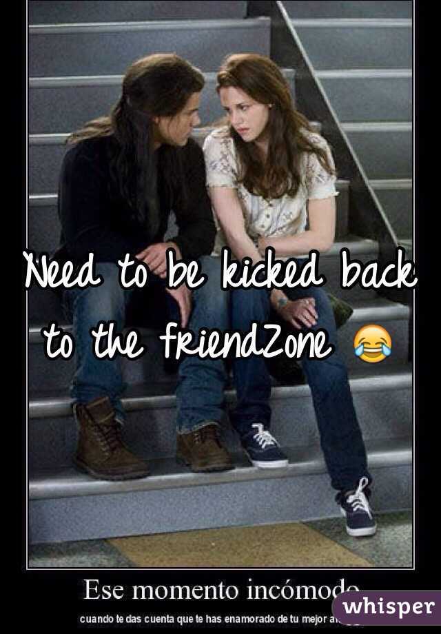 Need to be kicked back to the friendZone 😂