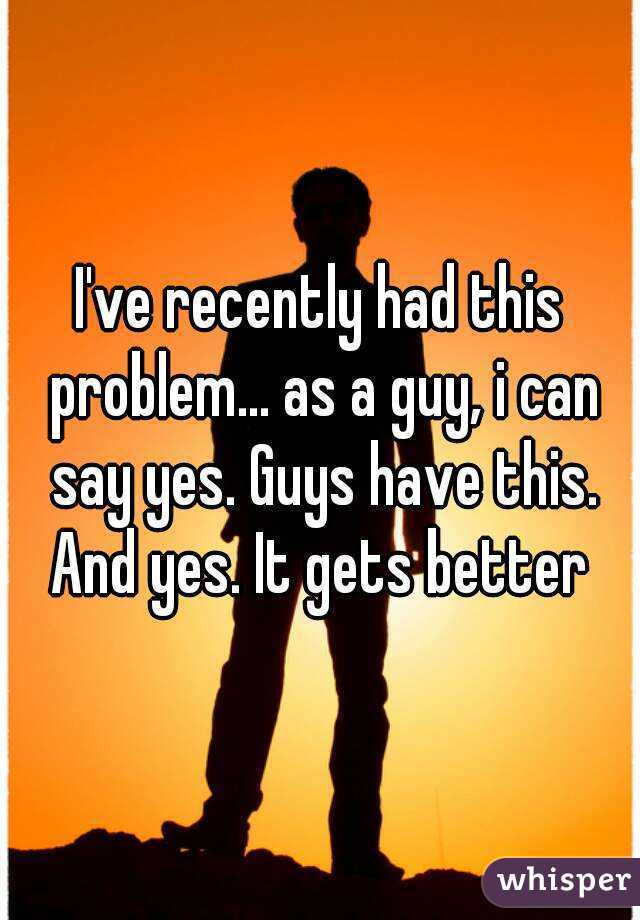 I've recently had this problem... as a guy, i can say yes. Guys have this. And yes. It gets better 