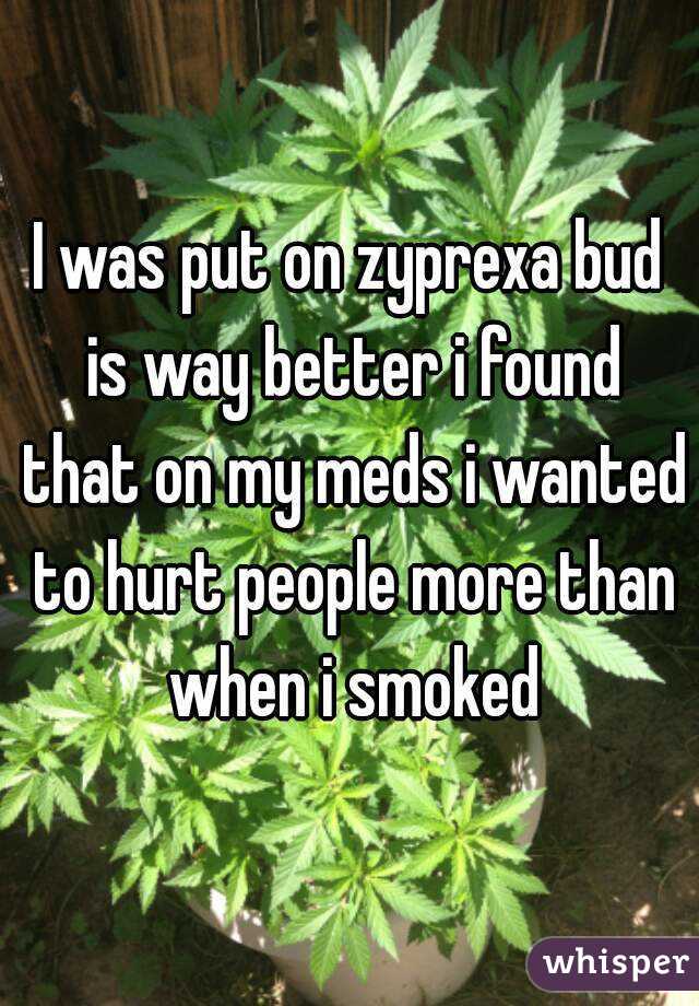 I was put on zyprexa bud is way better i found that on my meds i wanted to hurt people more than when i smoked