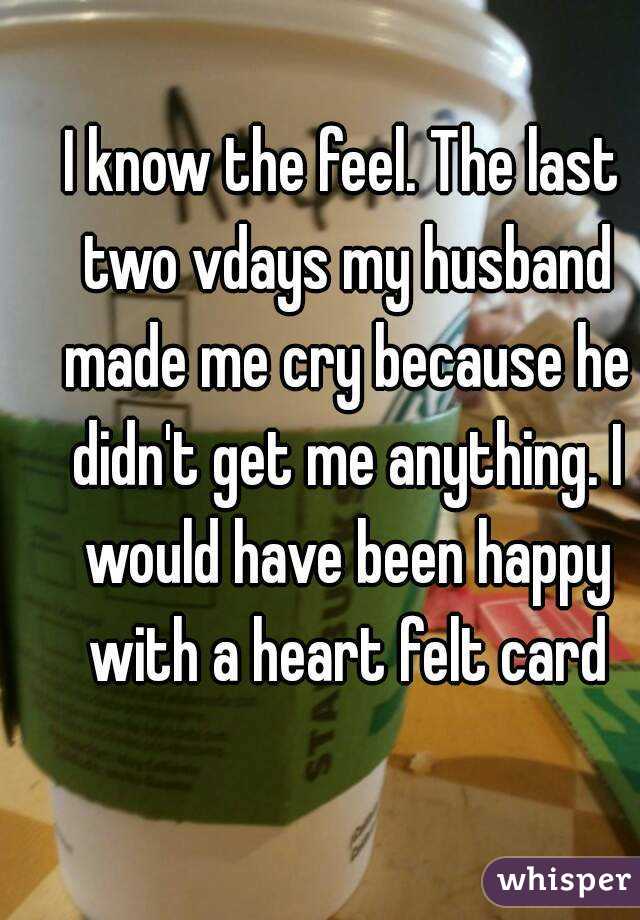 I know the feel. The last two vdays my husband made me cry because he didn't get me anything. I would have been happy with a heart felt card