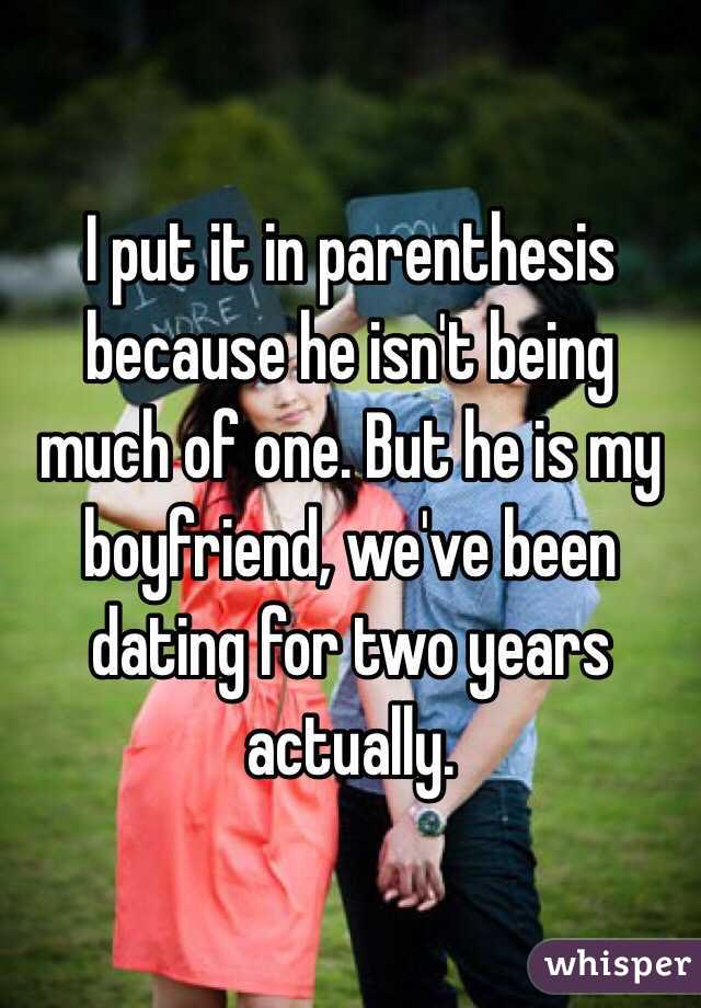 I put it in parenthesis because he isn't being much of one. But he is my boyfriend, we've been dating for two years actually. 
