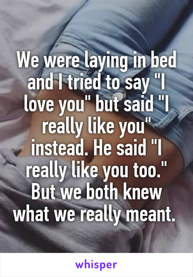 We were laying in bed and I tried to say "I love you" but said "I really like you" instead. He said "I really like you too." But we both knew what we really meant. 