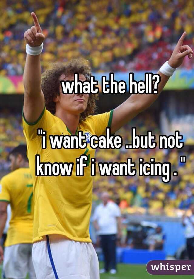 what the hell? 

"i want cake ..but not know if i want icing . "