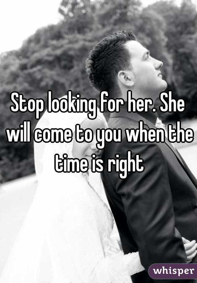 Stop looking for her. She will come to you when the time is right