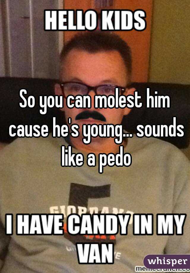 So you can molest him cause he's young... sounds like a pedo