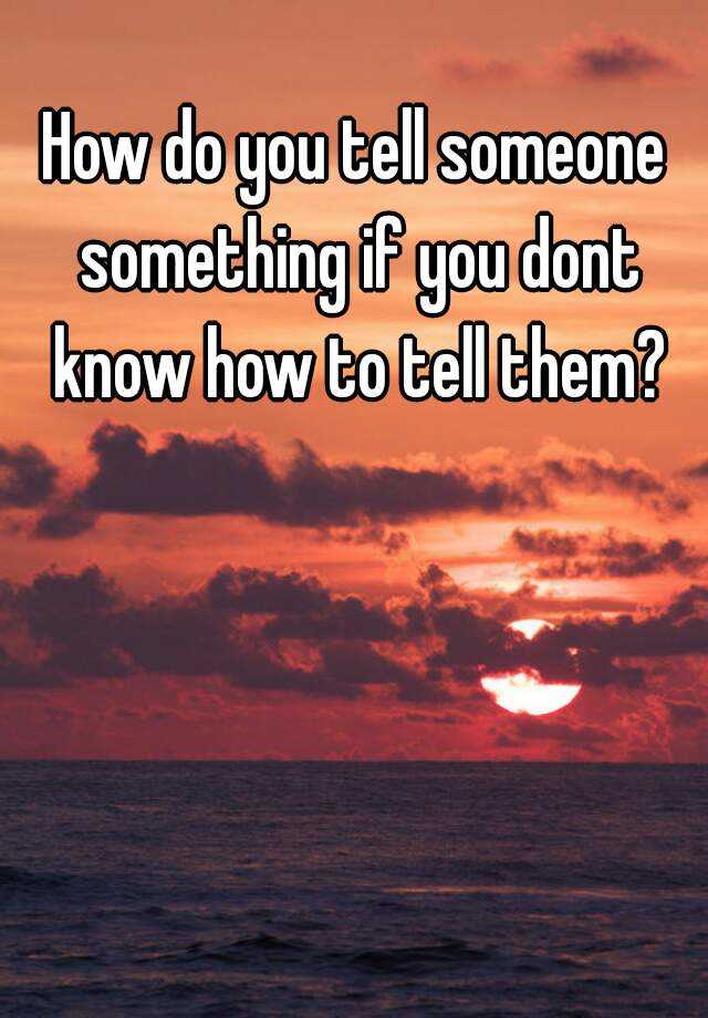 how-do-you-tell-someone-something-if-you-dont-know-how-to-tell-them