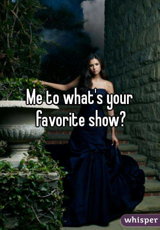 Me to what's your favorite show?