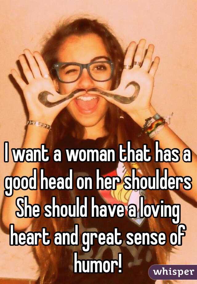 I want a woman that has a good head on her shoulders
She should have a loving heart and great sense of humor!
