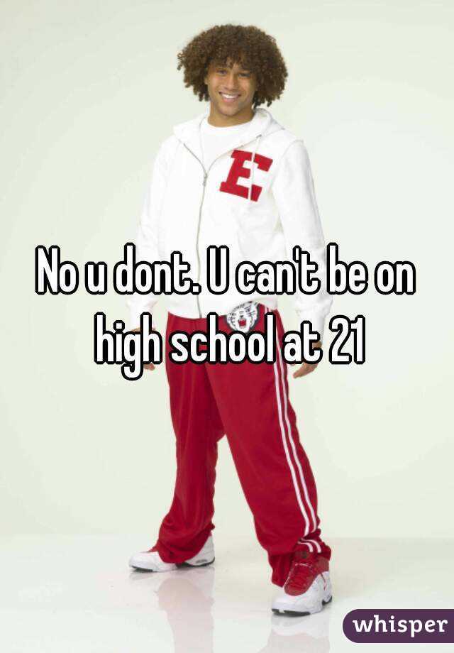 No u dont. U can't be on high school at 21
