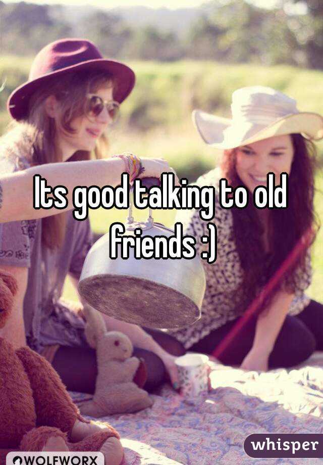 Its good talking to old friends :)
