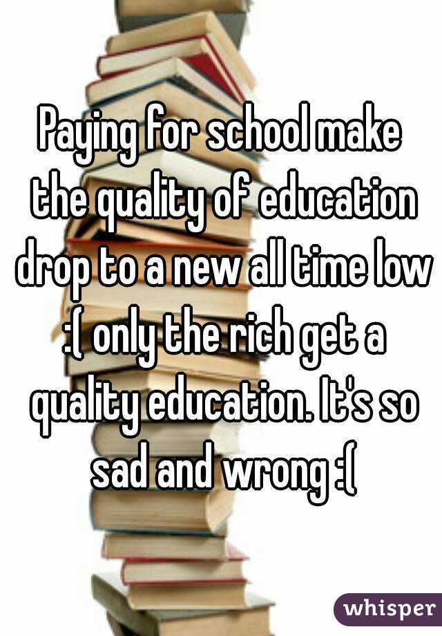 Paying for school make the quality of education drop to a new all time low :( only the rich get a quality education. It's so sad and wrong :(