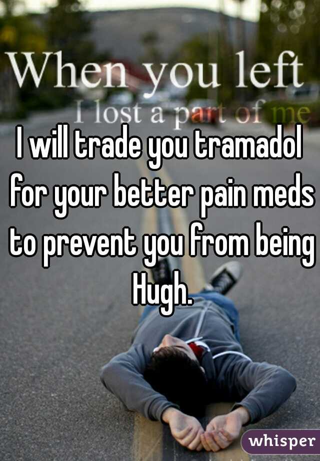 I will trade you tramadol for your better pain meds to prevent you from being Hugh.