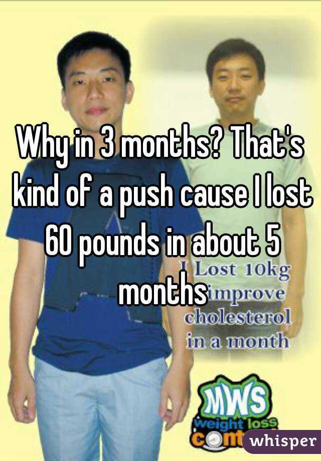 Why in 3 months? That's kind of a push cause I lost 60 pounds in about 5 months