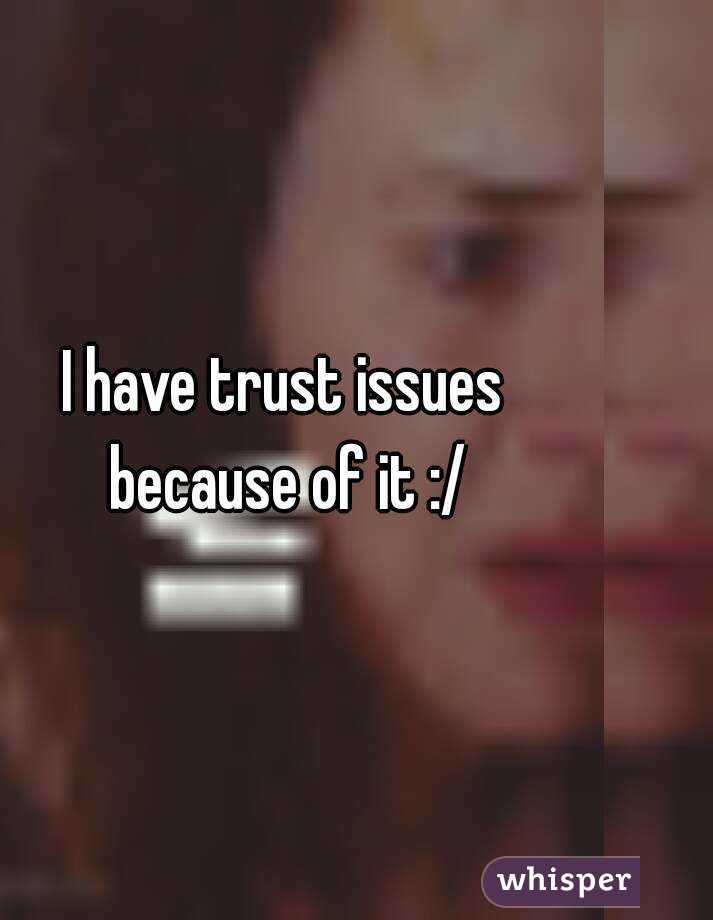 I have trust issues because of it :/