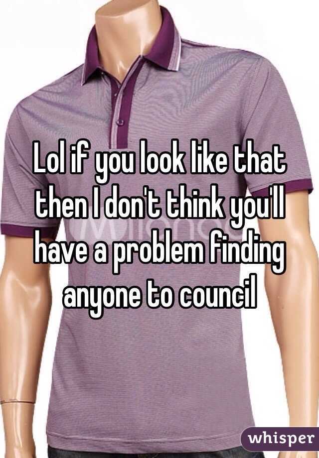 Lol if you look like that then I don't think you'll have a problem finding anyone to council