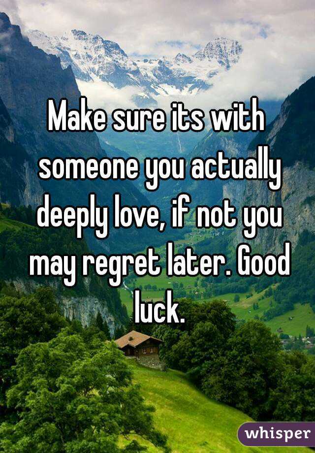 Make sure its with someone you actually deeply love, if not you may regret later. Good luck.