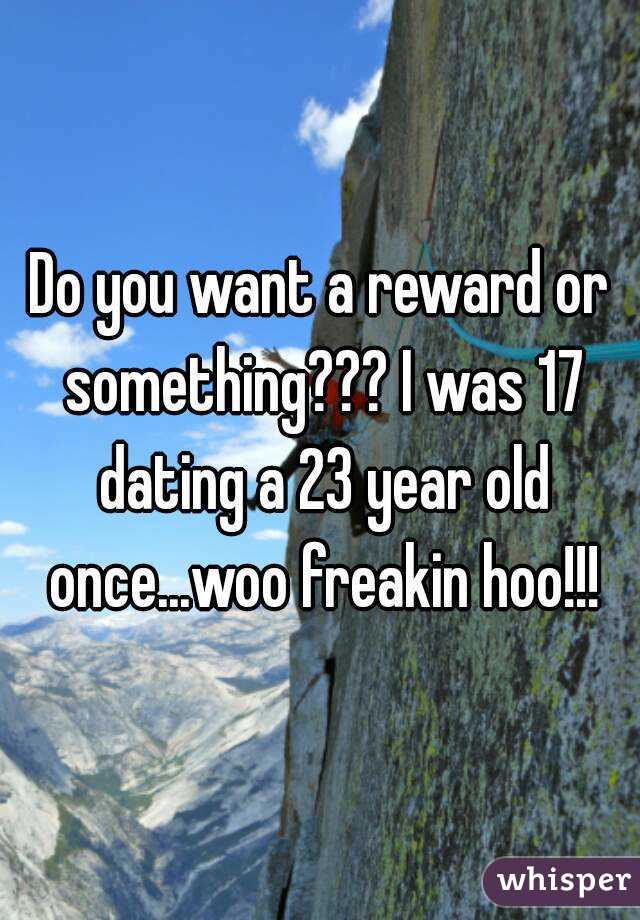 Do you want a reward or something??? I was 17 dating a 23 year old once...woo freakin hoo!!!