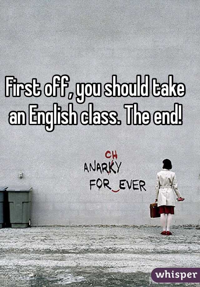 First off, you should take an English class. The end! 
