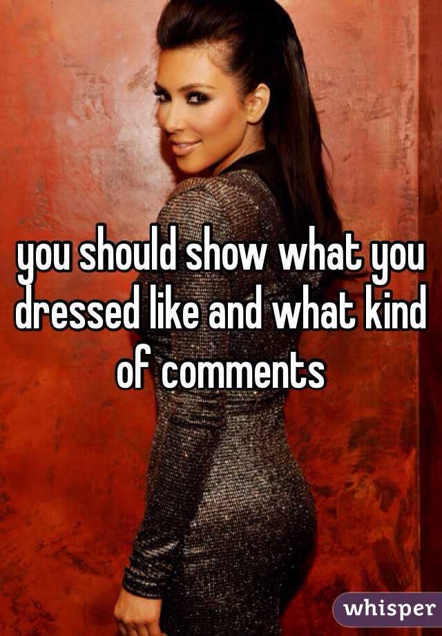 you should show what you dressed like and what kind of comments 
