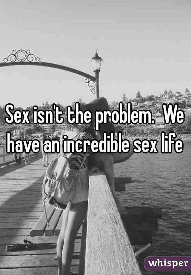 Sex isn't the problem.  We have an incredible sex life 