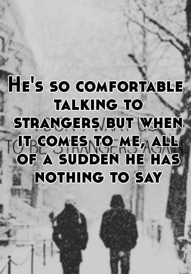 he-s-so-comfortable-talking-to-strangers-but-when-it-comes-to-me-all