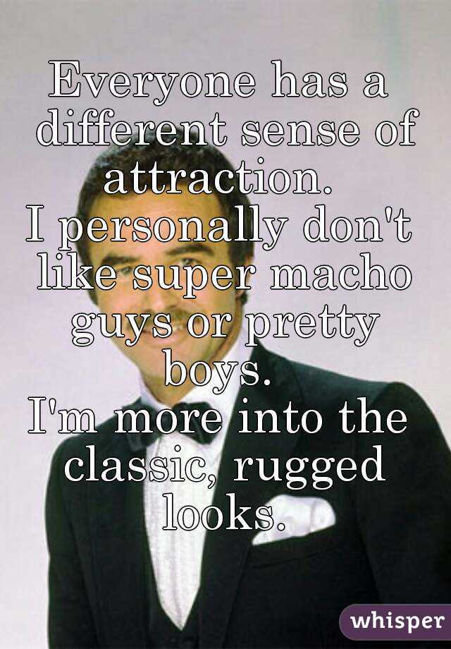 Everyone has a different sense of attraction. 
I personally don't like super macho guys or pretty boys. 
I'm more into the classic, rugged looks.