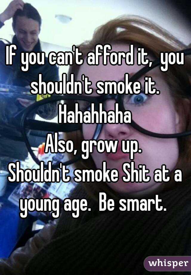 If you can't afford it,  you shouldn't smoke it. 
Hahahhaha
Also, grow up. 
Shouldn't smoke Shit at a young age.  Be smart.  