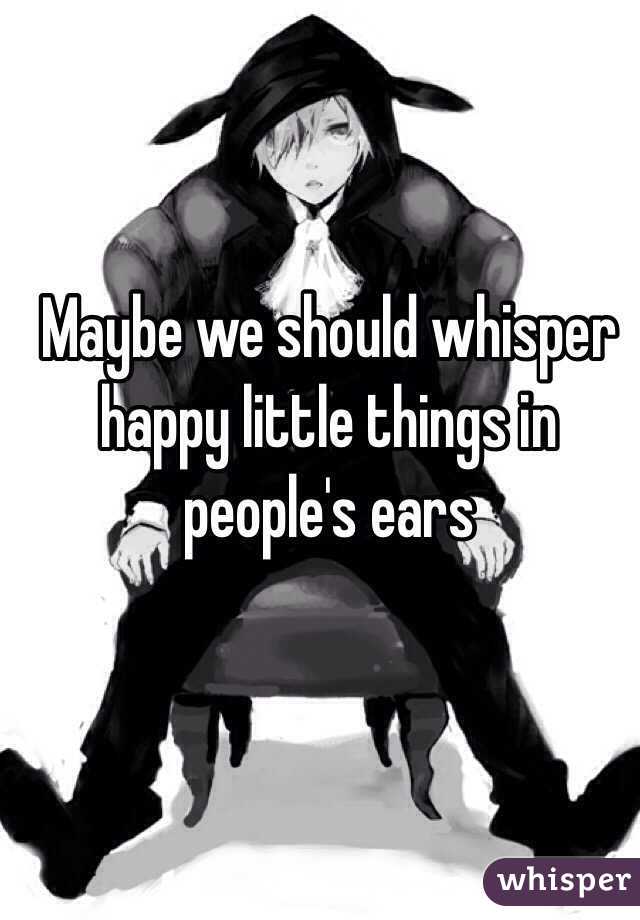 Maybe we should whisper happy little things in people's ears 