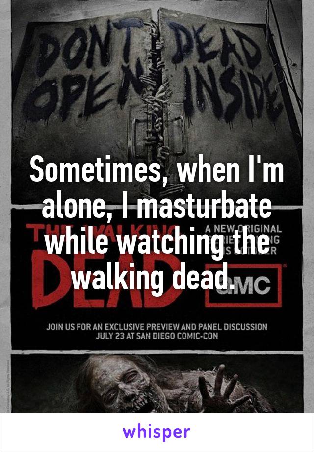 Sometimes, when I'm alone, I masturbate while watching the walking dead. 