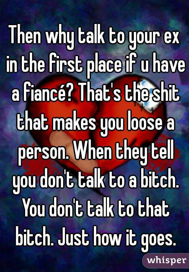 Then why talk to your ex in the first place if u have a fiancé? That's the shit that makes you loose a person. When they tell you don't talk to a bitch. You don't talk to that bitch. Just how it goes.