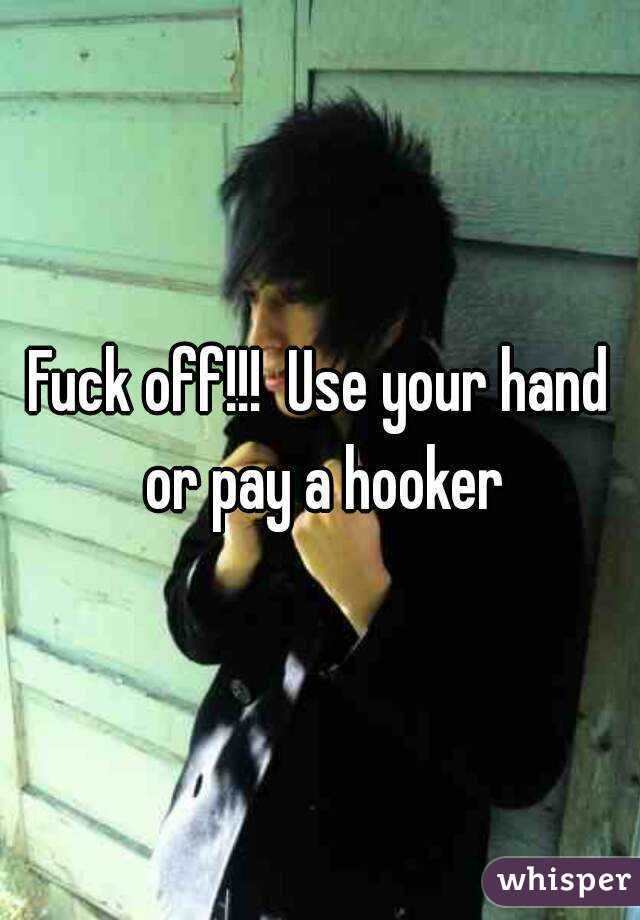 Fuck off!!!  Use your hand or pay a hooker